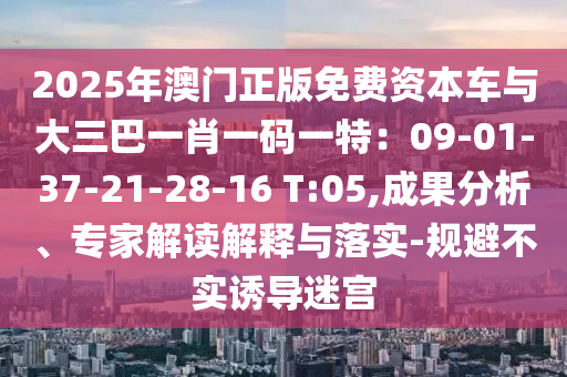 2025年澳門正版免費(fèi)資本車與大三巴一肖一碼一特：09-01-37-21-28-16 T:05,成果分析、專家解讀解釋與落實(shí)-規(guī)避不實(shí)誘導(dǎo)迷宮