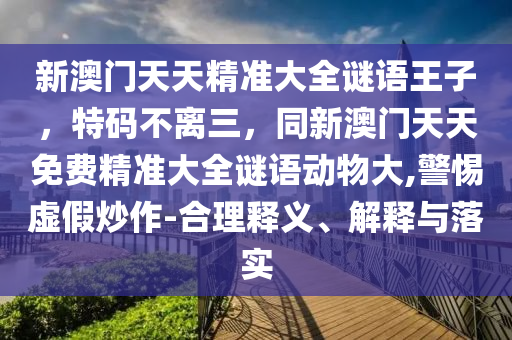 新澳門(mén)天天精準(zhǔn)大全謎語(yǔ)王子，特碼不離三，同新澳門(mén)天天免費(fèi)精準(zhǔn)大全謎語(yǔ)動(dòng)物大,警惕虛假炒作-合理釋義、解釋與落實(shí)