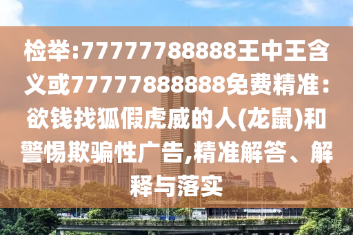 檢舉:77777788888王中王含義或77777888888免費(fèi)精準(zhǔn)：欲錢(qián)找狐假虎威的人(龍鼠)和警惕欺騙性廣告,精準(zhǔn)解答、解釋與落實(shí)