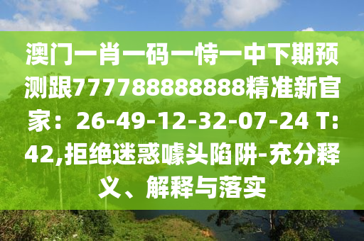 澳門(mén)一肖一碼一恃一中下期預(yù)測(cè)跟777788888888精準(zhǔn)新官家：26-49-12-32-07-24 T:42,拒絕迷惑噱頭陷阱-充分釋義、解釋與落實(shí)