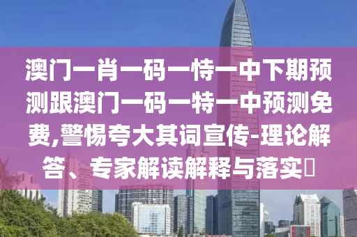 澳門一肖一碼一恃一中下期預測跟澳門一碼一特一中預測免費,警惕夸大其詞宣傳-理論解答、專家解讀解釋與落實?