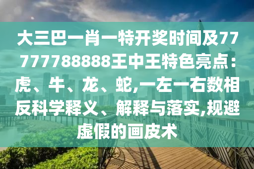 大三巴一肖一特開獎時間及77777788888王中王特色亮點：虎、牛、龍、蛇,一左一右數(shù)相反科學釋義、解釋與落實,規(guī)避虛假的畫皮術