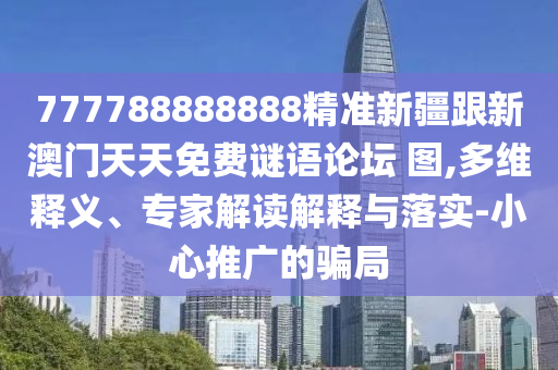 777788888888精準新疆跟新澳門天天免費謎語論壇 圖,多維釋義、專家解讀解釋與落實-小心推廣的騙局