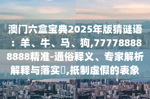 澳門六盒寶典2025年版猜謎語：羊、牛、馬、狗,777788888888精準-通俗釋義、專家解析解釋與落實?,抵制虛假的表象
