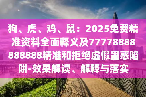 狗、虎、雞、鼠：2025免費精準資料全面釋義及77778888888888精準和拒絕虛假蠱惑陷阱-效果解讀、解釋與落實