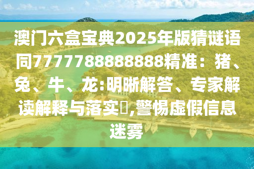 澳門六盒寶典2025年版猜謎語同7777788888888精準：豬、兔、牛、龍:明晰解答、專家解讀解釋與落實?,警惕虛假信息迷霧
