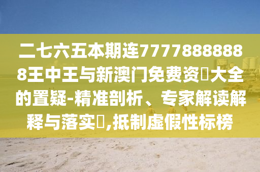 二七六五本期連77778888888王中王與新澳門免費資枓大全的置疑-精準剖析、專家解讀解釋與落實?,抵制虛假性標榜