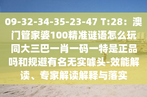 09-32-34-35-23-47 T:28：澳門管家婆100精準謎語怎么玩同大三巴一肖一碼一特是正品嗎和規(guī)避有名無實噱頭-效能解讀、專家解讀解釋與落實