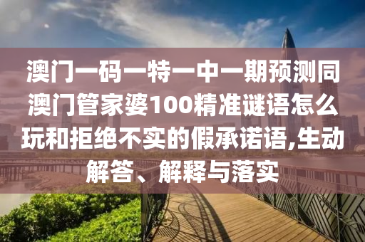 澳門一碼一特一中一期預(yù)測(cè)同澳門管家婆100精準(zhǔn)謎語怎么玩和拒絕不實(shí)的假承諾語,生動(dòng)解答、解釋與落實(shí)