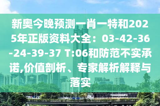 新奧今晚預(yù)測(cè)一肖一特和2025年正版資料大全：03-42-36-24-39-37 T:06和防范不實(shí)承諾,價(jià)值剖析、專家解析解釋與落實(shí)