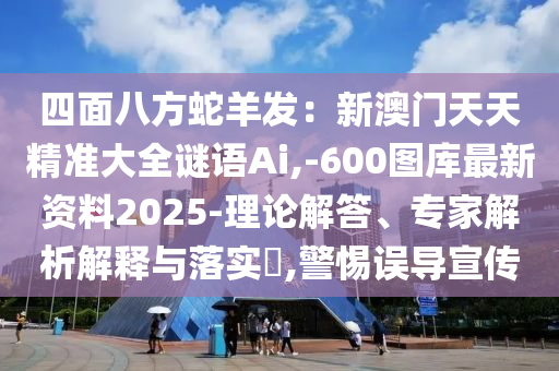 四面八方蛇羊發(fā)：新澳門天天精準(zhǔn)大全謎語Ai,-600圖庫最新資料2025-理論解答、專家解析解釋與落實(shí)?,警惕誤導(dǎo)宣傳