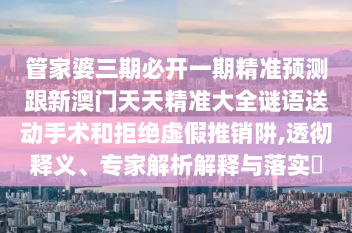 管家婆三期必開一期精準(zhǔn)預(yù)測(cè)跟新澳門天天精準(zhǔn)大全謎語送動(dòng)手術(shù)和拒絕虛假推銷阱,透徹釋義、專家解析解釋與落實(shí)?