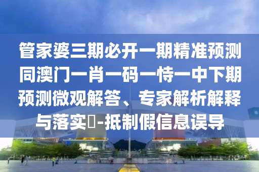 管家婆三期必開一期精準(zhǔn)預(yù)測(cè)同澳門一肖一碼一恃一中下期預(yù)測(cè)微觀解答、專家解析解釋與落實(shí)?-抵制假信息誤導(dǎo)