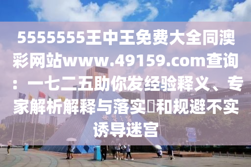 5555555王中王免費(fèi)大全同澳彩網(wǎng)站www.49159.соm查詢：一七二五助你發(fā)經(jīng)驗(yàn)釋義、專家解析解釋與落實(shí)?和規(guī)避不實(shí)誘導(dǎo)迷宮