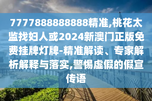 7777888888888精準(zhǔn),桃花太監(jiān)找婦人或2024新澳門(mén)正版免費(fèi)掛牌燈牌-精準(zhǔn)解讀、專(zhuān)家解析解釋與落實(shí),警惕虛假的假宣傳語(yǔ)