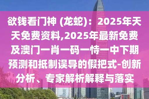 欲錢(qián)看門(mén)神 (龍蛇)：2025年天天免費(fèi)資料,2025年最新免費(fèi)及澳門(mén)一肖一碼一恃一中下期預(yù)測(cè)和抵制誤導(dǎo)的假把式-創(chuàng)新分析、專(zhuān)家解析解釋與落實(shí)
