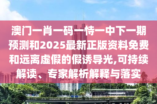 澳門(mén)一肖一碼一恃一中下一期預(yù)測(cè)和2025最新正版資料免費(fèi)和遠(yuǎn)離虛假的假誘導(dǎo)光,可持續(xù)解讀、專(zhuān)家解析解釋與落實(shí)