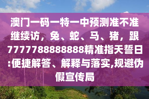澳門(mén)一碼一特一中預(yù)測(cè)準(zhǔn)不準(zhǔn)繼續(xù)訪(fǎng)，兔、蛇、馬、豬，跟7777788888888精準(zhǔn)指天誓日:便捷解答、解釋與落實(shí),規(guī)避偽假宣傳局