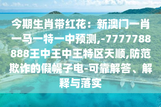 今期生肖帶紅花：新澳門(mén)一肖一馬一特一中預(yù)測(cè),-7777788888王中王中王特區(qū)天順,防范欺詐的假幌子電-可靠解答、解釋與落實(shí)