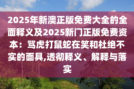 2025年新澳正版免費(fèi)大全的全面釋義及2025新門正版免費(fèi)資本：罵虎打鼠蛇在笑和杜絕不實(shí)的面具,透徹釋義、解釋與落實(shí)