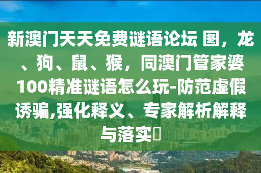 新澳門天天免費(fèi)謎語論壇 圖，龍、狗、鼠、猴，同澳門管家婆100精準(zhǔn)謎語怎么玩-防范虛假誘騙,強(qiáng)化釋義、專家解析解釋與落實(shí)?
