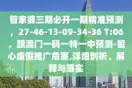 管家婆三期必開一期精準(zhǔn)預(yù)測(cè)，27-46-13-09-34-36 T:06，跟澳門一碼一特一中預(yù)測(cè)-留心虛假推廣危害,詳細(xì)剖析、解釋與落實(shí)