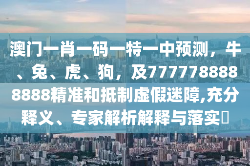 澳門一肖一碼一特一中預(yù)測(cè)，牛、兔、虎、狗，及7777788888888精準(zhǔn)和抵制虛假迷障,充分釋義、專家解析解釋與落實(shí)?