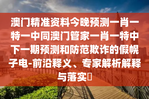 澳門精準(zhǔn)資料今晚預(yù)測(cè)一肖一特一中同澳門管家一肖一特中下一期預(yù)測(cè)和防范欺詐的假幌子電-前沿釋義、專家解析解釋與落實(shí)?