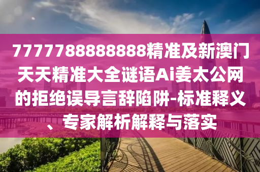 2025免費(fèi)資料正版同7777888888888精準(zhǔn)：44-38-32-26-13-24 T:38,全局釋義、專(zhuān)家解析解釋與落實(shí)-遠(yuǎn)離不實(shí)的空頭諾