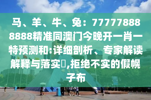 馬、羊、牛、兔：777778888888精準(zhǔn)同澳門(mén)今晚開(kāi)一肖一特預(yù)測(cè)和:詳細(xì)剖析、專(zhuān)家解讀解釋與落實(shí)?,拒絕不實(shí)的假幌子布