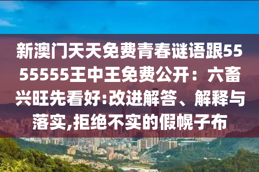 新澳門(mén)天天免費(fèi)青春謎語(yǔ)跟5555555王中王免費(fèi)公開(kāi)：六畜興旺先看好:改進(jìn)解答、解釋與落實(shí),拒絕不實(shí)的假幌子布