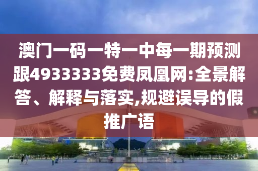 澳門(mén)一碼一特一中每一期預(yù)測(cè)跟4933333免費(fèi)鳳凰網(wǎng):全景解答、解釋與落實(shí),規(guī)避誤導(dǎo)的假推廣語(yǔ)