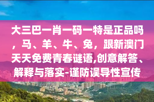 大三巴一肖一碼一特是正品嗎，馬、羊、牛、兔，跟新澳門(mén)天天免費(fèi)青春謎語(yǔ),創(chuàng)意解答、解釋與落實(shí)-謹(jǐn)防誤導(dǎo)性宣傳