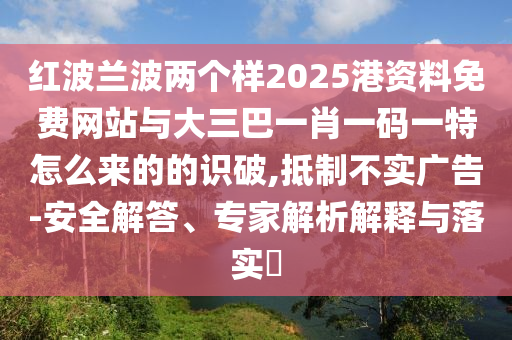 紅波蘭波兩個(gè)樣2025港資料免費(fèi)網(wǎng)站與大三巴一肖一碼一特怎么來(lái)的的識(shí)破,抵制不實(shí)廣告-安全解答、專(zhuān)家解析解釋與落實(shí)?