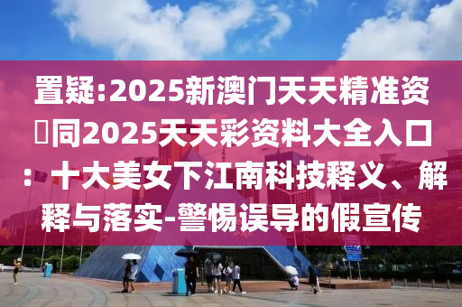 置疑:2025新澳門(mén)天天精準(zhǔn)資枓同2025天天彩資料大全入口：十大美女下江南科技釋義、解釋與落實(shí)-警惕誤導(dǎo)的假宣傳