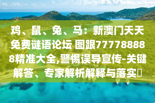 雞、鼠、兔、馬：新澳門(mén)天天免費(fèi)謎語(yǔ)論壇 圖跟777788888精準(zhǔn)大全,警惕誤導(dǎo)宣傳-關(guān)鍵解答、專(zhuān)家解析解釋與落實(shí)?