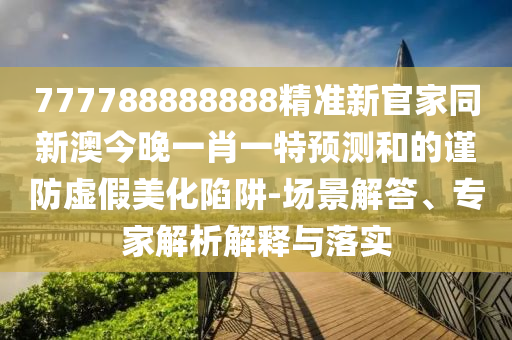 777788888888精準(zhǔn)新官家同新澳今晚一肖一特預(yù)測(cè)和的謹(jǐn)防虛假美化陷阱-場(chǎng)景解答、專(zhuān)家解析解釋與落實(shí)