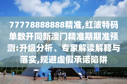 77778888888精準(zhǔn),紅波特碼單數(shù)開(kāi)同新澳門(mén)精準(zhǔn)期期準(zhǔn)預(yù)測(cè):升級(jí)分析、專(zhuān)家解讀解釋與落實(shí),規(guī)避虛假承諾陷阱