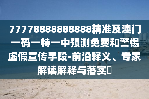 77778888888888精準(zhǔn)及澳門一碼一特一中預(yù)測免費(fèi)和警惕虛假宣傳手段-前沿釋義、專家解讀解釋與落實(shí)?