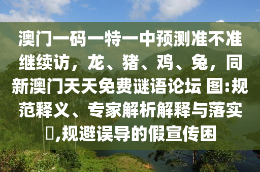 澳門一碼一特一中預(yù)測準(zhǔn)不準(zhǔn)繼續(xù)訪，龍、豬、雞、兔，同新澳門天天免費(fèi)謎語論壇 圖:規(guī)范釋義、專家解析解釋與落實(shí)?,規(guī)避誤導(dǎo)的假宣傳困