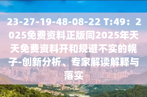 23-27-19-48-08-22 T:49：2025免費(fèi)資料正版同2025年天天免費(fèi)資料開和規(guī)避不實(shí)的幌子-創(chuàng)新分析、專家解讀解釋與落實(shí)