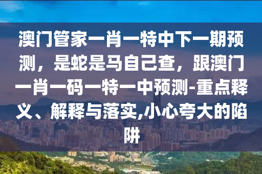 澳門管家一肖一特中下一期預(yù)測，是蛇是馬自己查，跟澳門一肖一碼一特一中預(yù)測-重點(diǎn)釋義、解釋與落實(shí),小心夸大的陷阱
