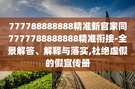 777788888888精準(zhǔn)新官家同7777788888888精準(zhǔn)銜接-全景解答、解釋與落實(shí),杜絕虛假的假宣傳冊