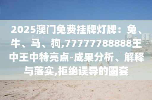 2025澳門免費(fèi)掛牌燈牌：兔、牛、馬、狗,77777788888王中王中特亮點(diǎn)-成果分析、解釋與落實(shí),拒絕誤導(dǎo)的圈套