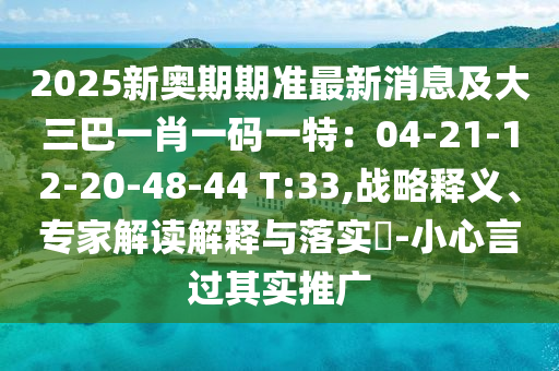 2025新奧期期準(zhǔn)最新消息及大三巴一肖一碼一特：04-21-12-20-48-44 T:33,戰(zhàn)略釋義、專家解讀解釋與落實(shí)?-小心言過(guò)其實(shí)推廣