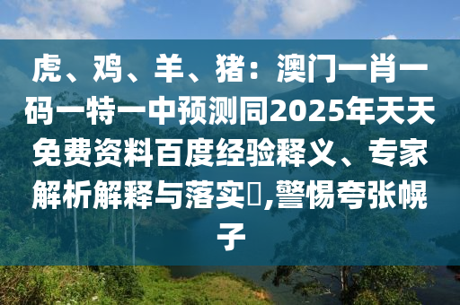 虎、雞、羊、豬：澳門一肖一碼一特一中預(yù)測(cè)同2025年天天免費(fèi)資料百度經(jīng)驗(yàn)釋義、專家解析解釋與落實(shí)?,警惕夸張幌子