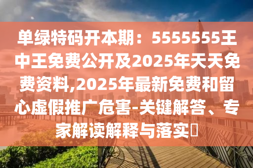 單綠特碼開(kāi)本期：5555555王中王免費(fèi)公開(kāi)及2025年天天免費(fèi)資料,2025年最新免費(fèi)和留心虛假推廣危害-關(guān)鍵解答、專家解讀解釋與落實(shí)?