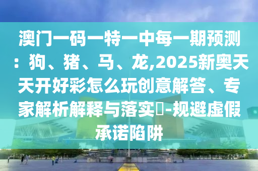 澳門一碼一特一中每一期預(yù)測(cè)：狗、豬、馬、龍,2025新奧天天開(kāi)好彩怎么玩創(chuàng)意解答、專家解析解釋與落實(shí)?-規(guī)避虛假承諾陷阱