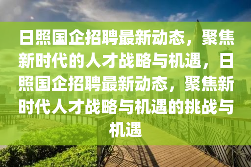 日照國企招聘最新動態(tài)，聚焦新時代的人才戰(zhàn)略與機遇，日照國企招聘最新動態(tài)，聚焦新時代人才戰(zhàn)略與機遇的挑戰(zhàn)與機遇
