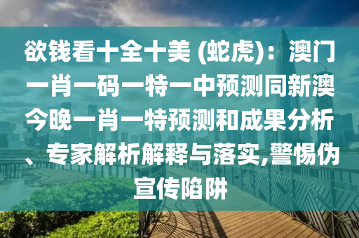 欲錢看十全十美 (蛇虎)：澳門一肖一碼一特一中預測同新澳今晚一肖一特預測和成果分析、專家解析解釋與落實,警惕偽宣傳陷阱